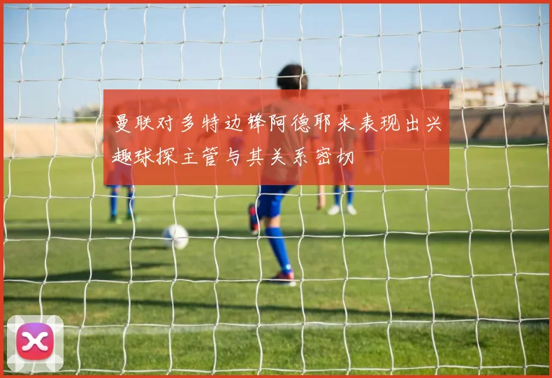 曼联对多特边锋阿德耶米表现出兴趣球探主管与其关系密切