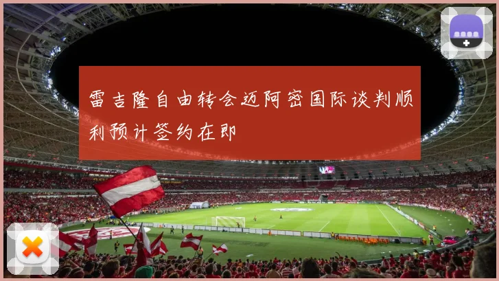雷吉隆自由转会迈阿密国际谈判顺利预计签约在即