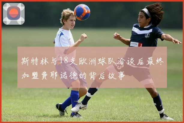 斯特林与18支欧洲球队洽谈后最终加盟费耶诺德的背后故事