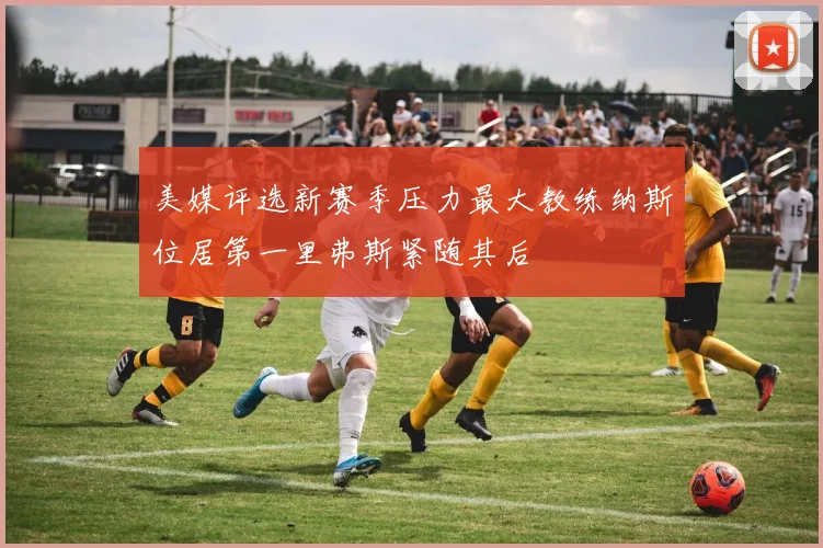 美媒评选新赛季压力最大教练纳斯位居第一里弗斯紧随其后