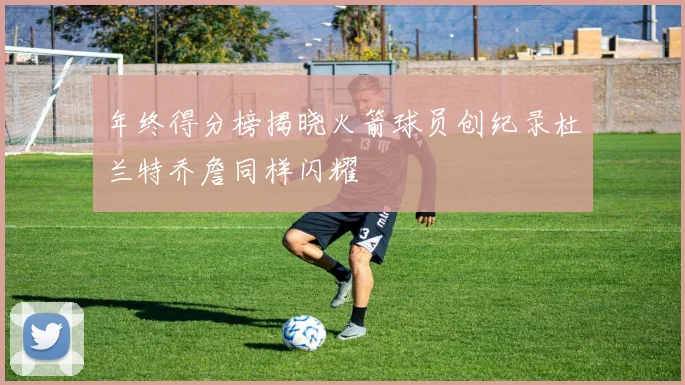 年终得分榜揭晓火箭球员创纪录杜兰特乔詹同样闪耀