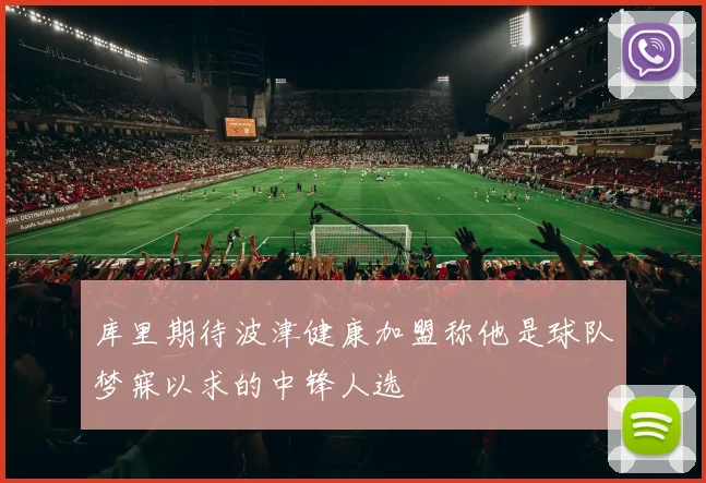 库里期待波津健康加盟称他是球队梦寐以求的中锋人选