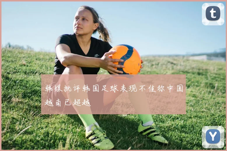 韩媒批评韩国足球表现不佳称中国越南已超越