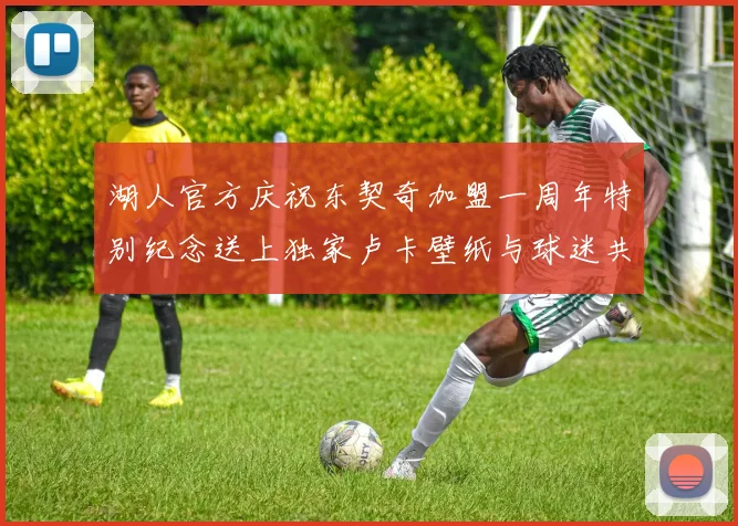 湖人官方庆祝东契奇加盟一周年特别纪念送上独家卢卡壁纸与球迷共享快乐时光