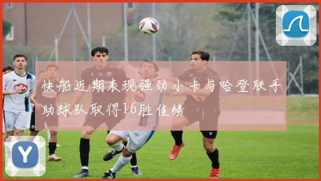 快船近期表现强劲小卡与哈登联手助球队取得16胜佳绩