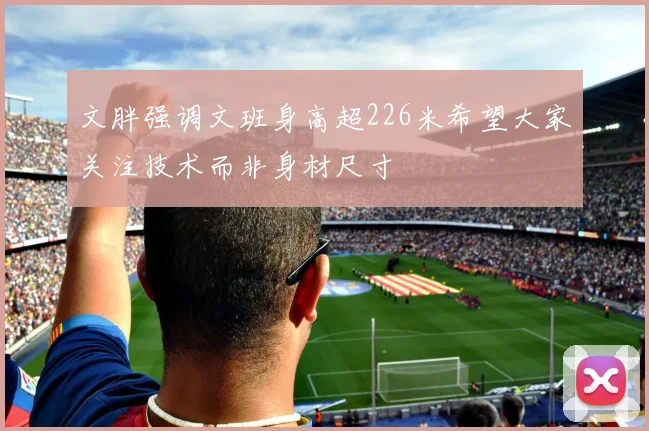 文胖强调文班身高超226米希望大家关注技术而非身材尺寸