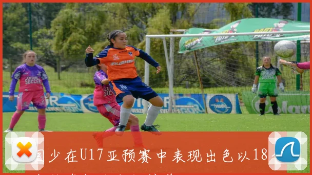 国少在U17亚预赛中表现出色以18个净胜球领跑小组榜首