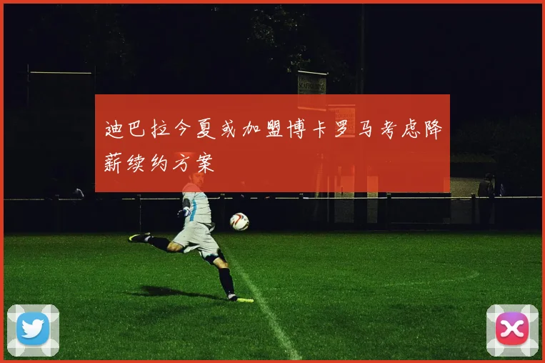 迪巴拉今夏或加盟博卡罗马考虑降薪续约方案