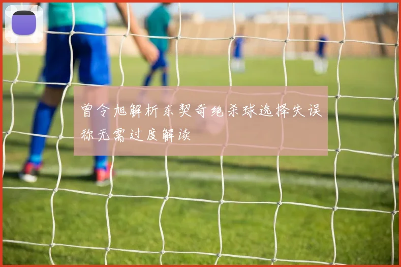 曾令旭解析东契奇绝杀球选择失误称无需过度解读