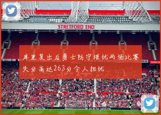 库里复出后勇士防守堪忧两场比赛失分高达263分令人担忧