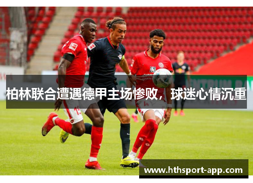 柏林联合遭遇德甲主场惨败，球迷心情沉重