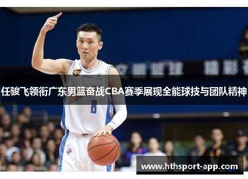 任骏飞领衔广东男篮奋战CBA赛季展现全能球技与团队精神