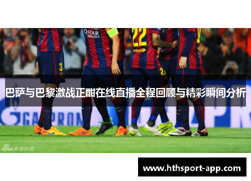 巴萨与巴黎激战正酣在线直播全程回顾与精彩瞬间分析