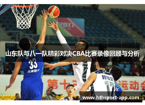 山东队与八一队精彩对决CBA比赛录像回顾与分析